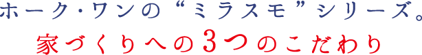 ホーク・ワンのミラスモシリーズ。家づくりへの3つのこだわり