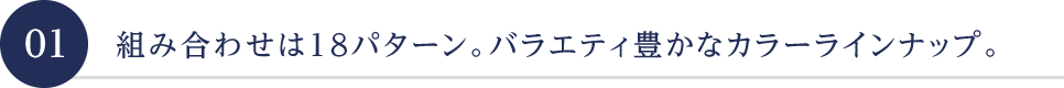 組み合わせは18パターン。バラエティ豊かなカラーラインナップ。
