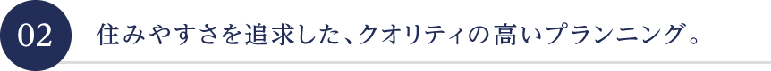 住みやすさを追求した、クオリティの高いプランニング。